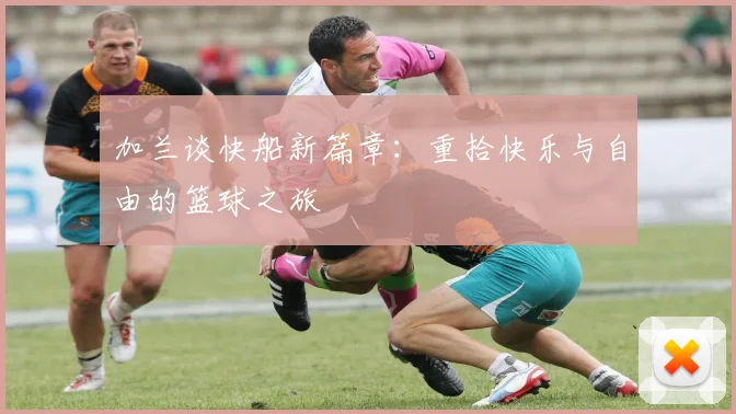 加兰谈快船新篇章：重拾快乐与自由的篮球之旅