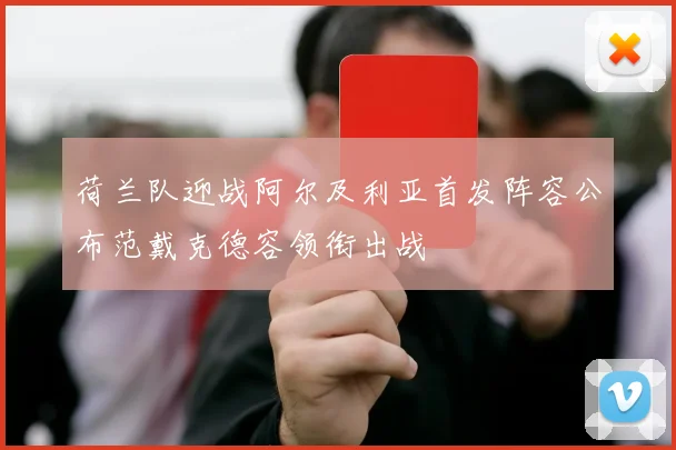 荷兰队迎战阿尔及利亚首发阵容公布范戴克德容领衔出战