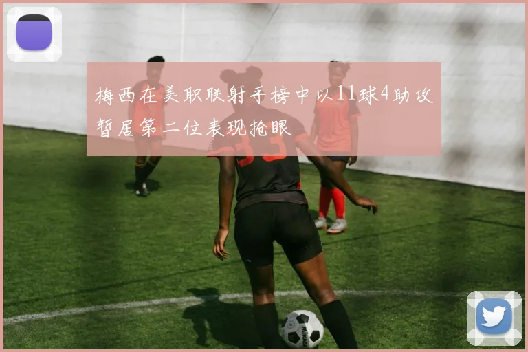 梅西在美职联射手榜中以11球4助攻暂居第二位表现抢眼