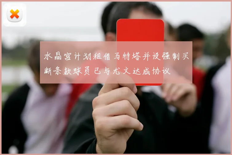 水晶宫计划租借马特塔并设强制买断条款球员已与尤文达成协议