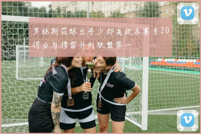 罗林斯罚球出手少却高效本赛季20得分与穆雷并列联盟第一