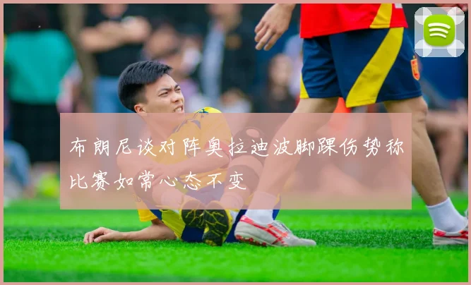 布朗尼谈对阵奥拉迪波脚踝伤势称比赛如常心态不变