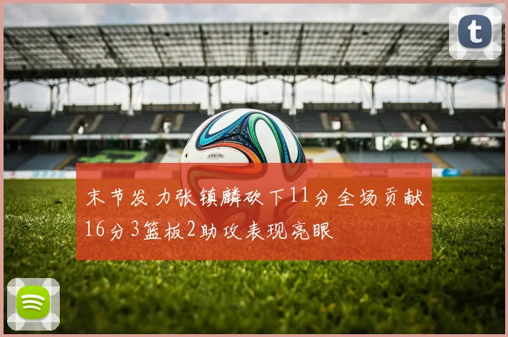 末节发力张镇麟砍下11分全场贡献16分3篮板2助攻表现亮眼