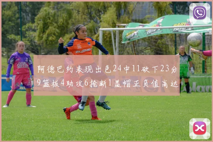 阿德巴约表现出色24中11砍下23分9篮板4助攻6抢断1盖帽正负值高达22