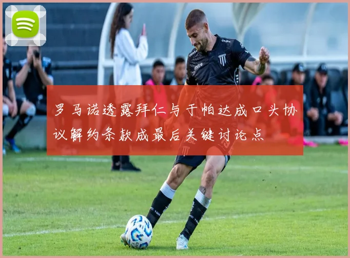 罗马诺透露拜仁与于帕达成口头协议解约条款成最后关键讨论点
