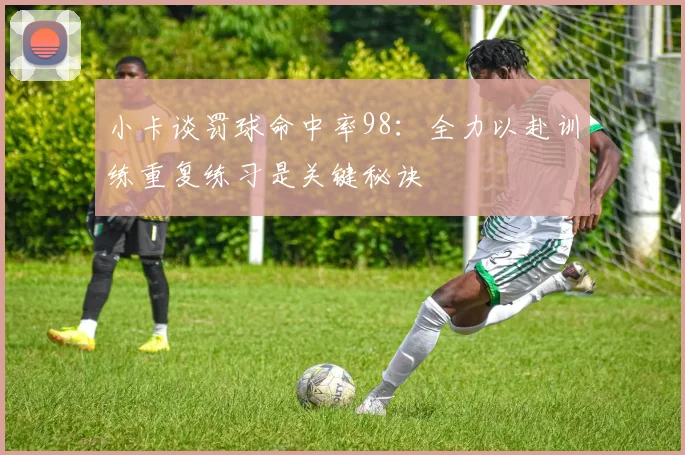 小卡谈罚球命中率98：全力以赴训练重复练习是关键秘诀