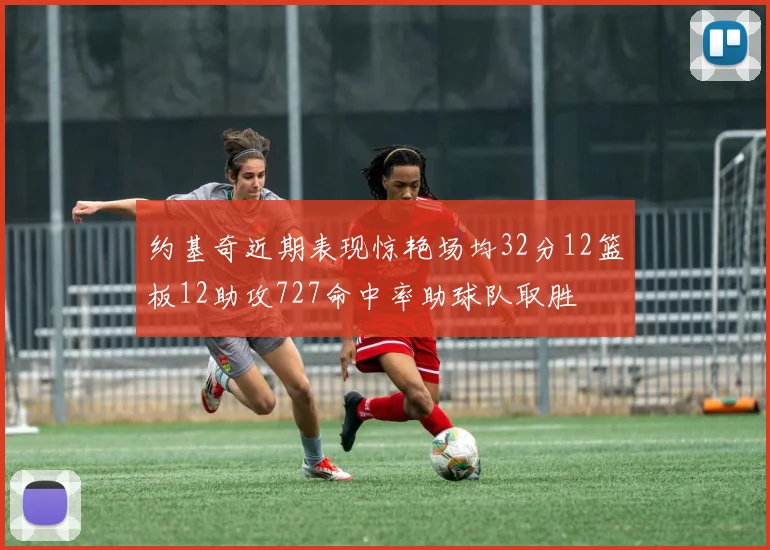 约基奇近期表现惊艳场均32分12篮板12助攻727命中率助球队取胜