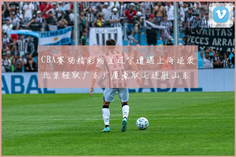 CBA赛场精彩纷呈辽宁遭遇上海逆袭北京轻取广东广厦豪取七连胜山东战胜新疆