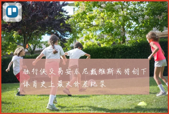 独行侠交易安东尼戴维斯或将创下体育史上最大价差纪录