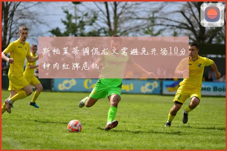 斯帕莱蒂调侃尤文需避免开场10分钟内红牌危机