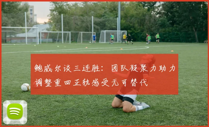 鲍威尔谈三连胜：团队凝聚力助力调整重回正轨感受无可替代