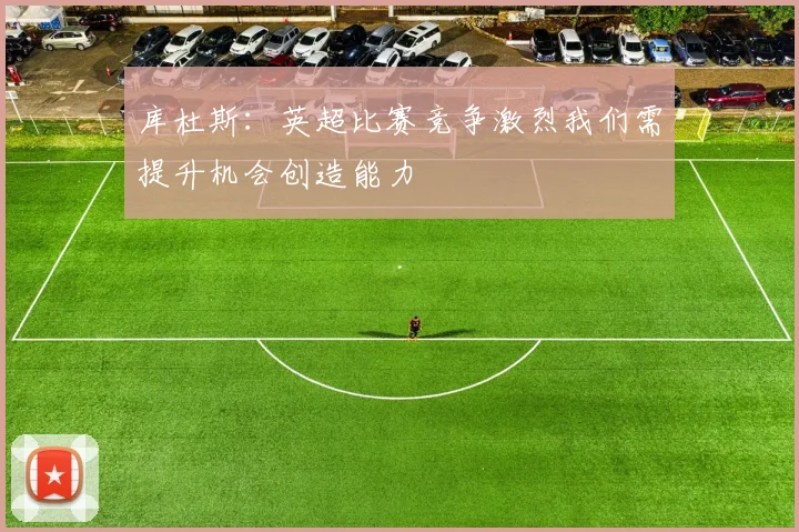 库杜斯：英超比赛竞争激烈我们需提升机会创造能力