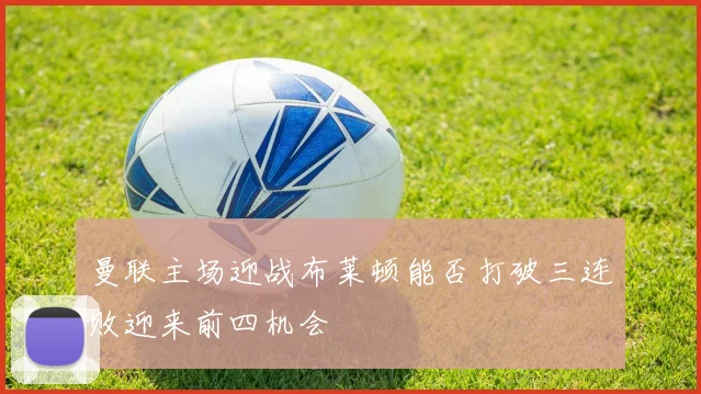 曼联主场迎战布莱顿能否打破三连败迎来前四机会
