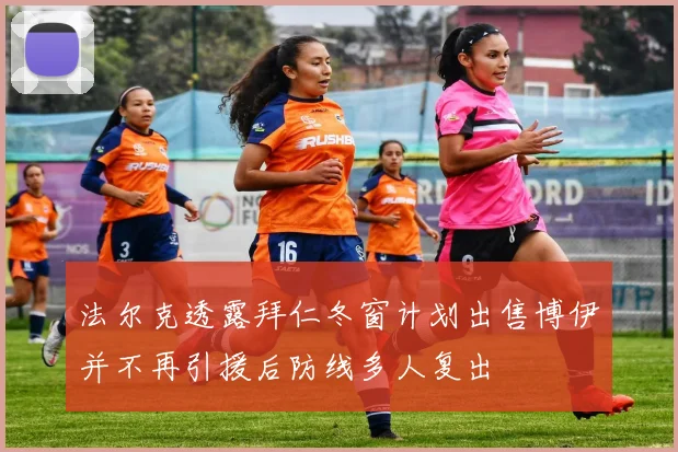 法尔克透露拜仁冬窗计划出售博伊并不再引援后防线多人复出
