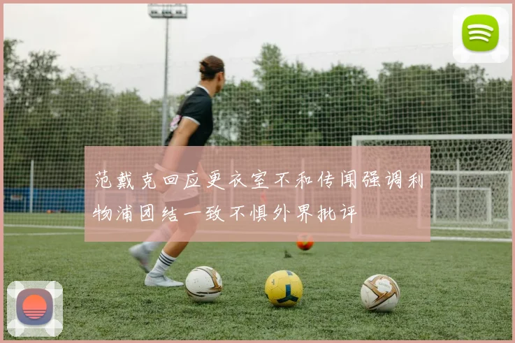 范戴克回应更衣室不和传闻强调利物浦团结一致不惧外界批评