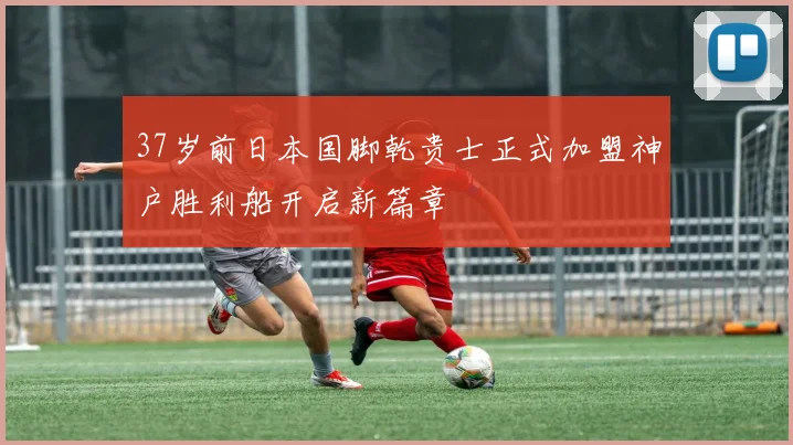 37岁前日本国脚乾贵士正式加盟神户胜利船开启新篇章