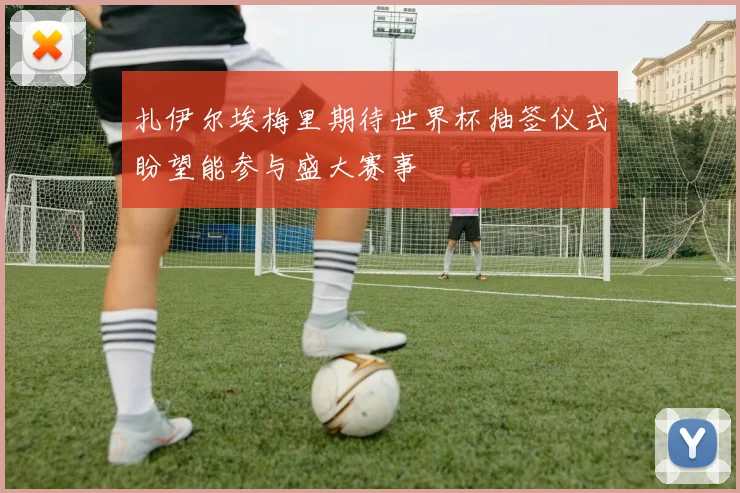 扎伊尔埃梅里期待世界杯抽签仪式盼望能参与盛大赛事