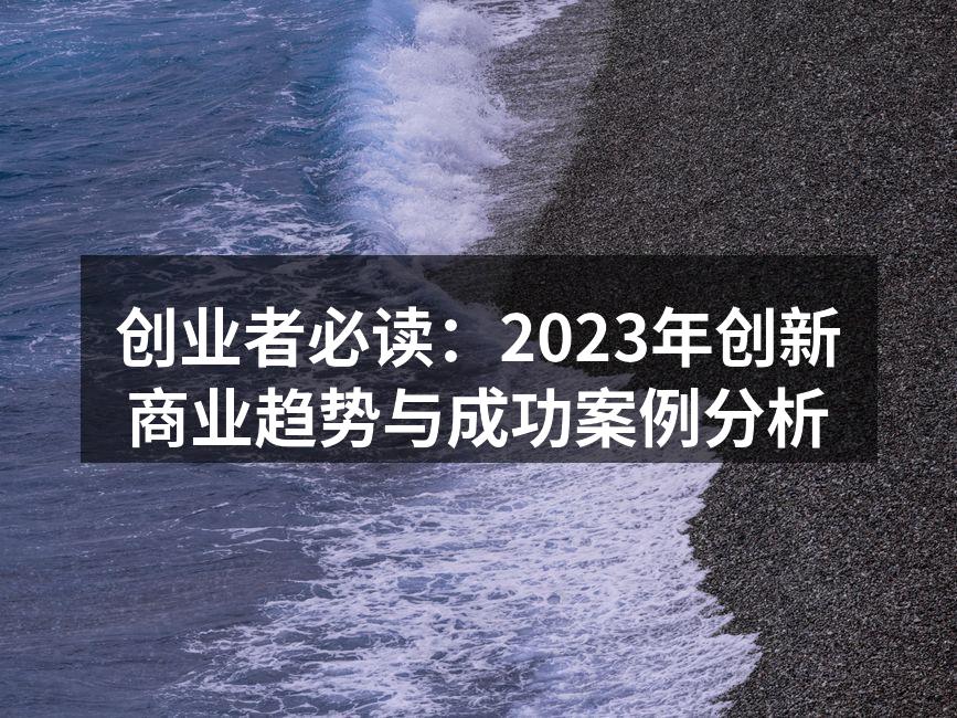 创业者必读：2023年创新商业趋势与成功案例分析